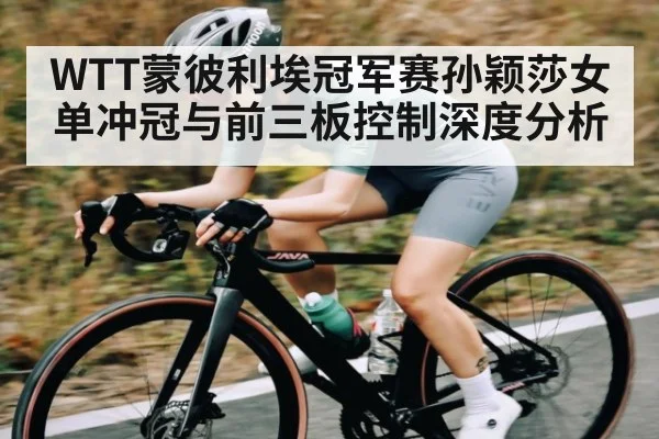 WTT蒙彼利埃冠军赛孙颖莎女单冲冠与前三板控制深度分析 - PG GAME