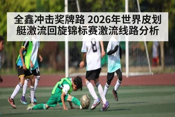 全鑫冲击奖牌路 2026年世界皮划艇激流回旋锦标赛激流线路分析 - PG GAME