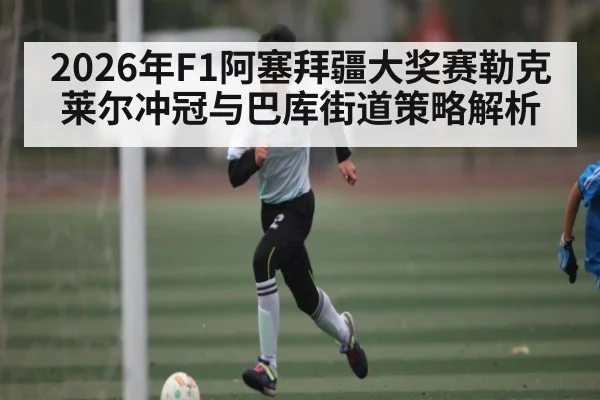 2026年F1阿塞拜疆大奖赛勒克莱尔冲冠与巴库街道策略解析 - PG GAME
