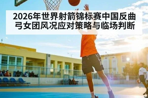2026年世界射箭锦标赛中国反曲弓女团风况应对策略与临场判断 - PG GAME
