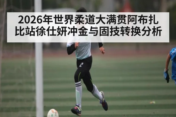 2026年世界柔道大满贯阿布扎比站徐仕妍冲金与固技转换分析 - PG GAME