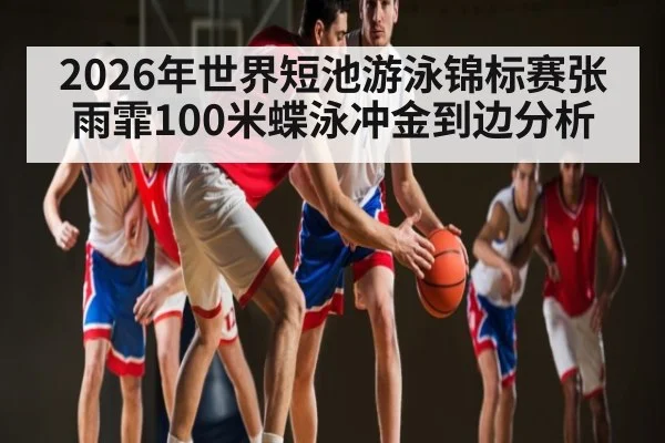 2026年世界短池游泳锦标赛张雨霏100米蝶泳冲金到边分析 - PG GAME