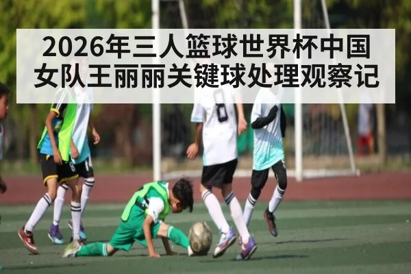 2026年三人篮球世界杯中国女队王丽丽关键球处理观察记 - PG GAME