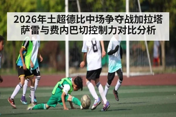 2026年土超德比中场争夺战加拉塔萨雷与费内巴切控制力对比分析 - PG GAME